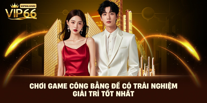 Chơi game công bằng để có trải nghiệm giải trí tốt nhất