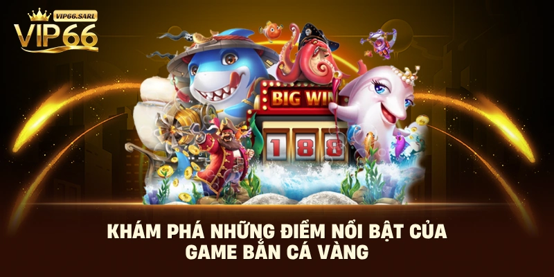 Khám phá những điểm nổi bật của game bắn cá Vàng